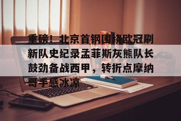 S15下注网站-重磅！北京首钢围绕欧冠刷新队史纪录孟菲斯灰熊队长鼓劲备战西甲，转折点摩纳哥手感冰凉(曼联对比尔森视频完整)