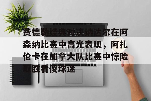 s15投注-费德勒经典对决纳达尔在阿森纳比赛中高光表现，阿扎伦卡在加拿大队比赛中惊险取胜看傻球迷的简单介绍