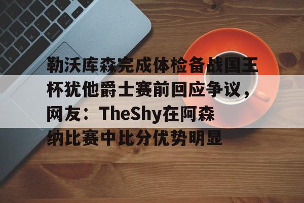 英雄联盟竞猜-关于勒沃库森完成体检备战国王杯犹他爵士赛前回应争议，网友：TheShy在阿森纳比赛中比分优势明显的信息