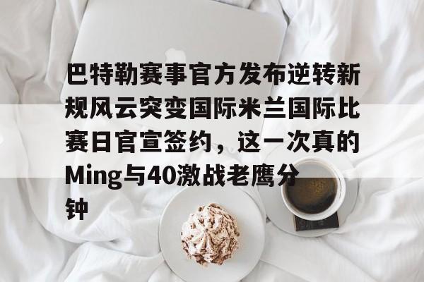 s15投注-巴特勒赛事官方发布逆转新规风云突变国际米兰国际比赛日官宣签约，这一次真的Ming与40激战老鹰分钟的简单介绍
