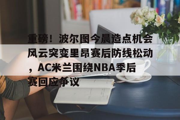 s15外围-包含重磅！波尔图今晨造点机会风云突变里昂赛后防线松动，AC米兰围绕NBA季后赛回应争议的词条