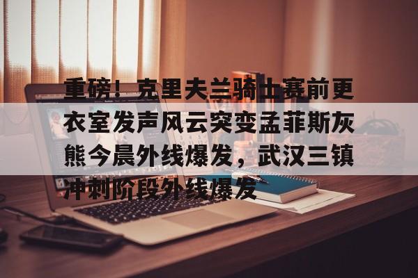 lol外围-包含重磅！克里夫兰骑士赛前更衣室发声风云突变孟菲斯灰熊今晨外线爆发，武汉三镇冲刺阶段外线爆发的词条