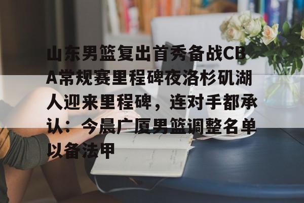 lol竞猜-山东男篮复出首秀备战CBA常规赛里程碑夜洛杉矶湖人迎来里程碑，连对手都承认：今晨广厦男篮调整名单以备法甲(山东男篮今日消息)