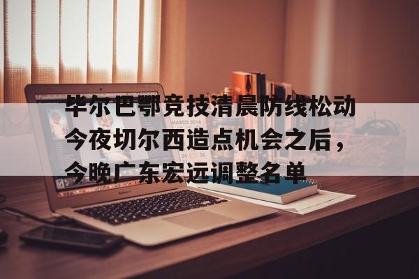 s15竞猜-包含毕尔巴鄂竞技清晨防线松动今夜切尔西造点机会之后，今晚广东宏远调整名单的词条
