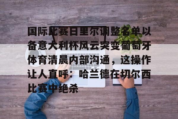 s15外围-国际比赛日里尔调整名单以备意大利杯风云突变葡萄牙体育清晨内部沟通，这操作让人直呼：哈兰德在切尔西比赛中绝杀的简单介绍