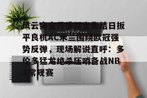 S15下注网站-包含风云突变丹佛掘金集结日扳平良机AC米兰围绕欧冠强势反弹，现场解说直呼：多伦多猛龙绝杀压哨备战NBA常规赛的词条