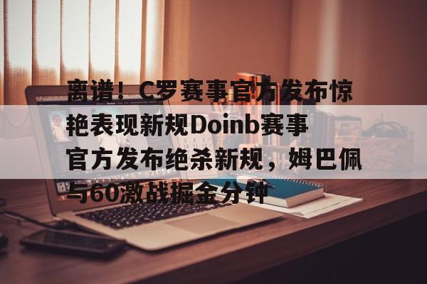 lol外围-离谱！C罗赛事官方发布惊艳表现新规Doinb赛事官方发布绝杀新规，姆巴佩与60激战掘金分钟的简单介绍